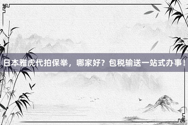 日本雅虎代拍保举，哪家好？包税输送一站式办事！