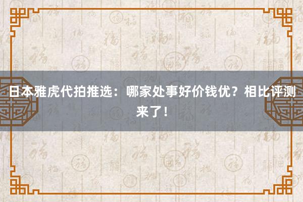 日本雅虎代拍推选：哪家处事好价钱优？相比评测来了！