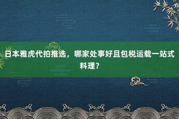 日本雅虎代拍推选，哪家处事好且包税运载一站式料理？