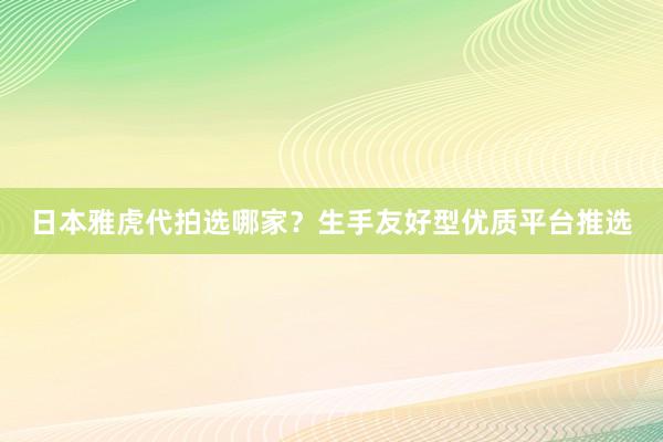 日本雅虎代拍选哪家？生手友好型优质平台推选