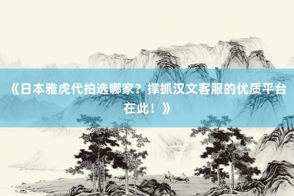 《日本雅虎代拍选哪家？撑抓汉文客服的优质平台在此！》