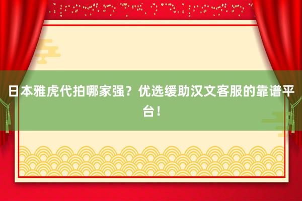 日本雅虎代拍哪家强？优选缓助汉文客服的靠谱平台！