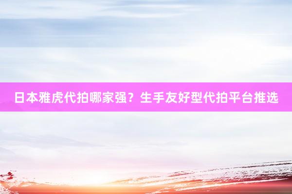 日本雅虎代拍哪家强？生手友好型代拍平台推选
