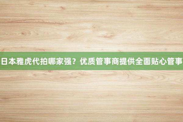 日本雅虎代拍哪家强？优质管事商提供全面贴心管事