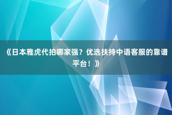 《日本雅虎代拍哪家强？优选扶持中语客服的靠谱平台！》