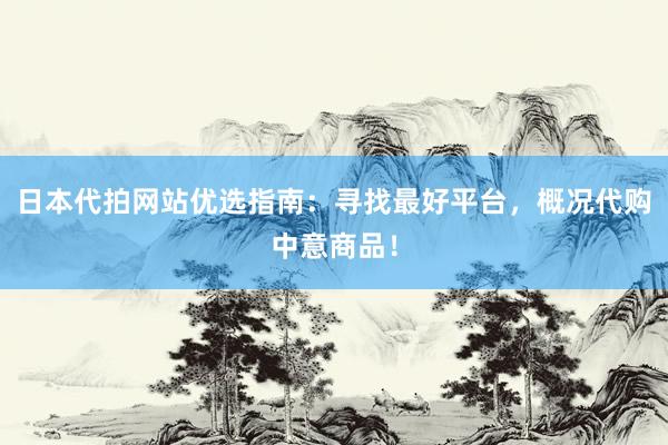 日本代拍网站优选指南：寻找最好平台，概况代购中意商品！