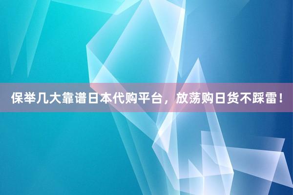 保举几大靠谱日本代购平台，放荡购日货不踩雷！