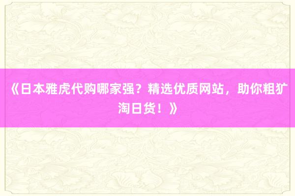 《日本雅虎代购哪家强?精选优质网站,助你粗犷淘日货!》