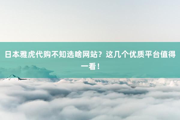 日本雅虎代购不知选啥网站?这几个优质平台值得一看!