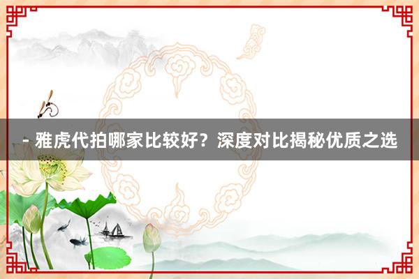 - 雅虎代拍哪家比较好?深度对比揭秘优质之选